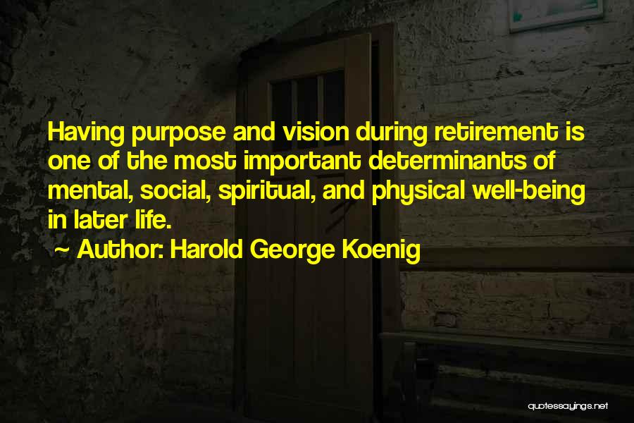 Harold George Koenig Quotes: Having Purpose And Vision During Retirement Is One Of The Most Important Determinants Of Mental, Social, Spiritual, And Physical Well-being