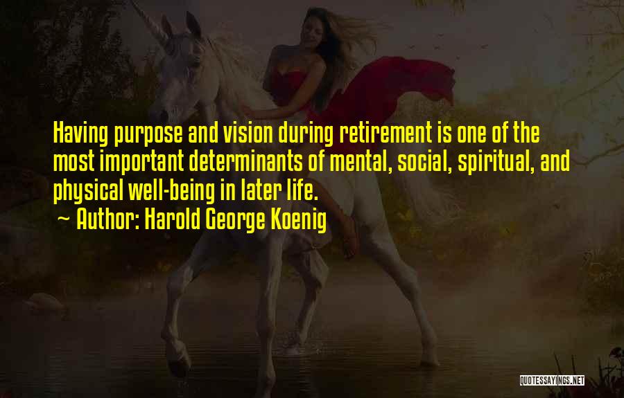 Harold George Koenig Quotes: Having Purpose And Vision During Retirement Is One Of The Most Important Determinants Of Mental, Social, Spiritual, And Physical Well-being