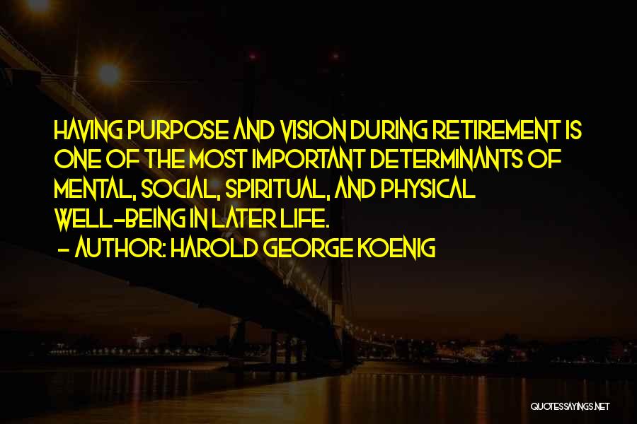 Harold George Koenig Quotes: Having Purpose And Vision During Retirement Is One Of The Most Important Determinants Of Mental, Social, Spiritual, And Physical Well-being