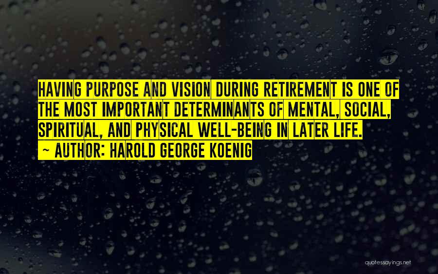 Harold George Koenig Quotes: Having Purpose And Vision During Retirement Is One Of The Most Important Determinants Of Mental, Social, Spiritual, And Physical Well-being