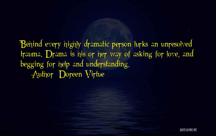 Doreen Virtue Quotes: Behind Every Highly Dramatic Person Lurks An Unresolved Trauma. Drama Is His Or Her Way Of Asking For Love, And