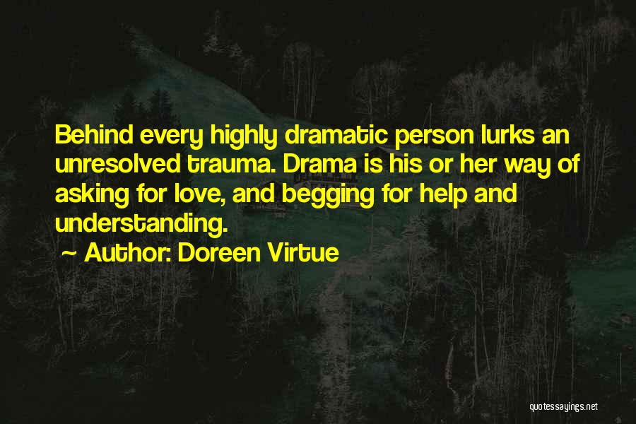 Doreen Virtue Quotes: Behind Every Highly Dramatic Person Lurks An Unresolved Trauma. Drama Is His Or Her Way Of Asking For Love, And