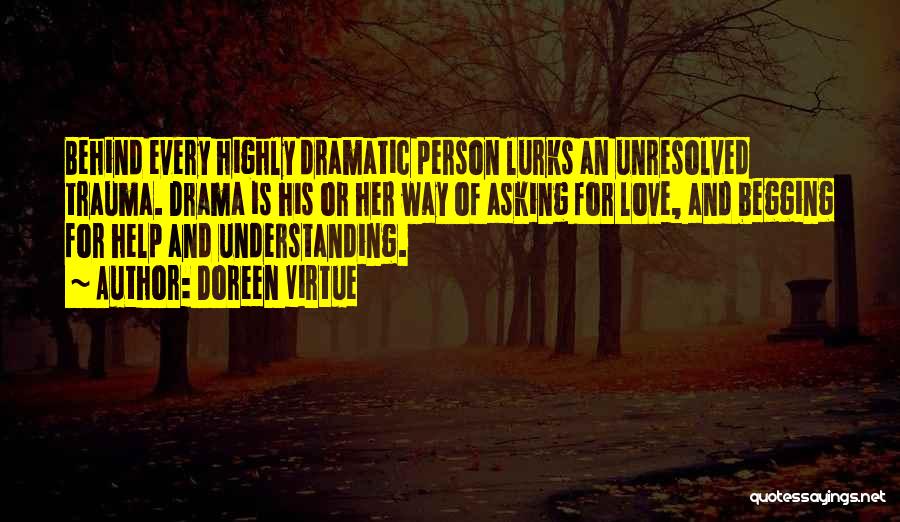 Doreen Virtue Quotes: Behind Every Highly Dramatic Person Lurks An Unresolved Trauma. Drama Is His Or Her Way Of Asking For Love, And