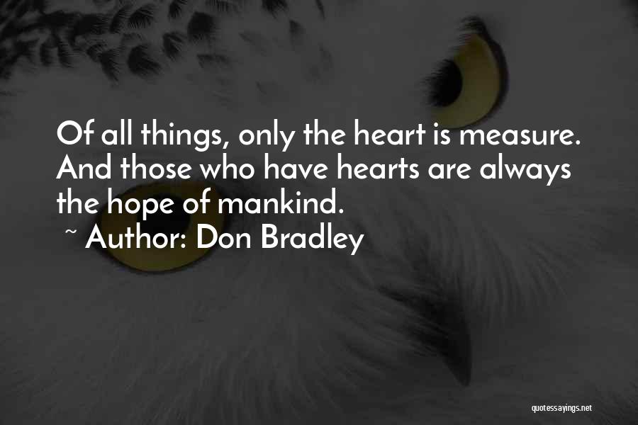 Don Bradley Quotes: Of All Things, Only The Heart Is Measure. And Those Who Have Hearts Are Always The Hope Of Mankind.