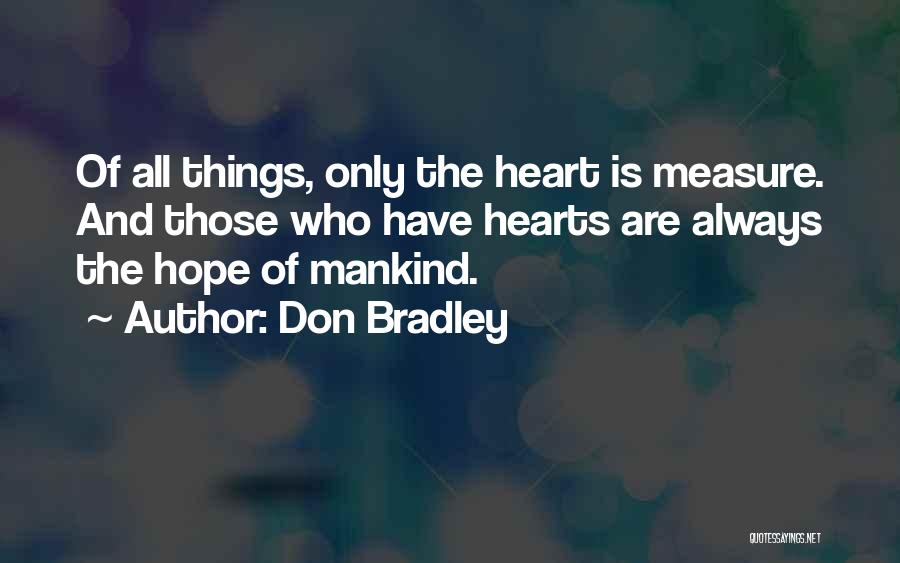 Don Bradley Quotes: Of All Things, Only The Heart Is Measure. And Those Who Have Hearts Are Always The Hope Of Mankind.