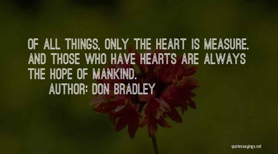 Don Bradley Quotes: Of All Things, Only The Heart Is Measure. And Those Who Have Hearts Are Always The Hope Of Mankind.