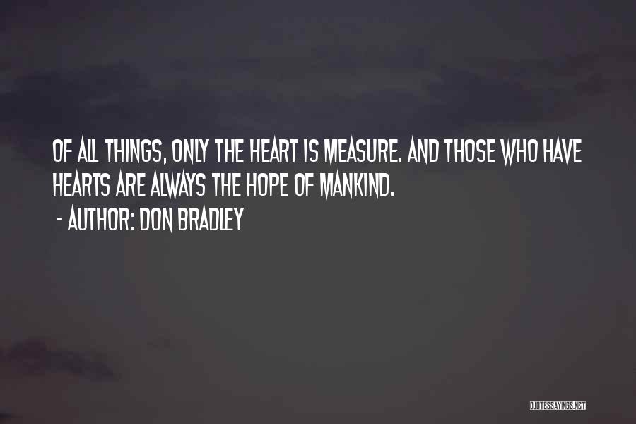 Don Bradley Quotes: Of All Things, Only The Heart Is Measure. And Those Who Have Hearts Are Always The Hope Of Mankind.