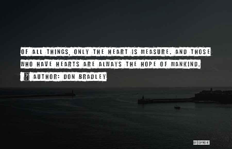 Don Bradley Quotes: Of All Things, Only The Heart Is Measure. And Those Who Have Hearts Are Always The Hope Of Mankind.