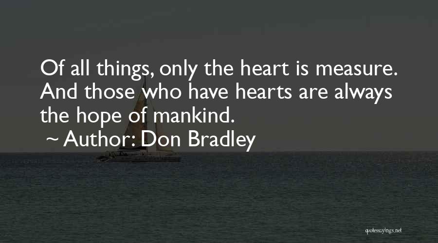 Don Bradley Quotes: Of All Things, Only The Heart Is Measure. And Those Who Have Hearts Are Always The Hope Of Mankind.