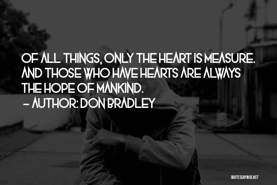 Don Bradley Quotes: Of All Things, Only The Heart Is Measure. And Those Who Have Hearts Are Always The Hope Of Mankind.