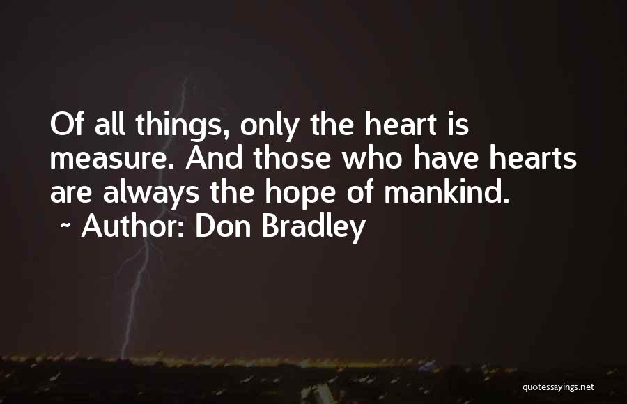 Don Bradley Quotes: Of All Things, Only The Heart Is Measure. And Those Who Have Hearts Are Always The Hope Of Mankind.