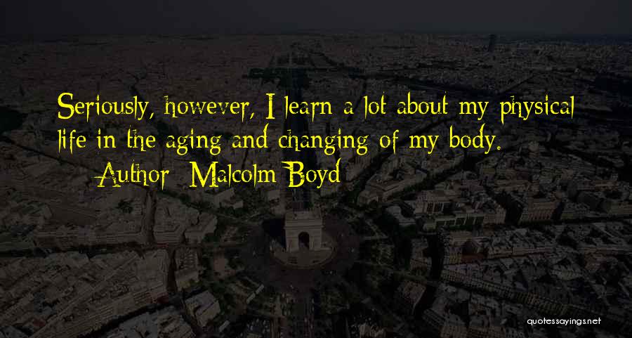 Malcolm Boyd Quotes: Seriously, However, I Learn A Lot About My Physical Life In The Aging And Changing Of My Body.