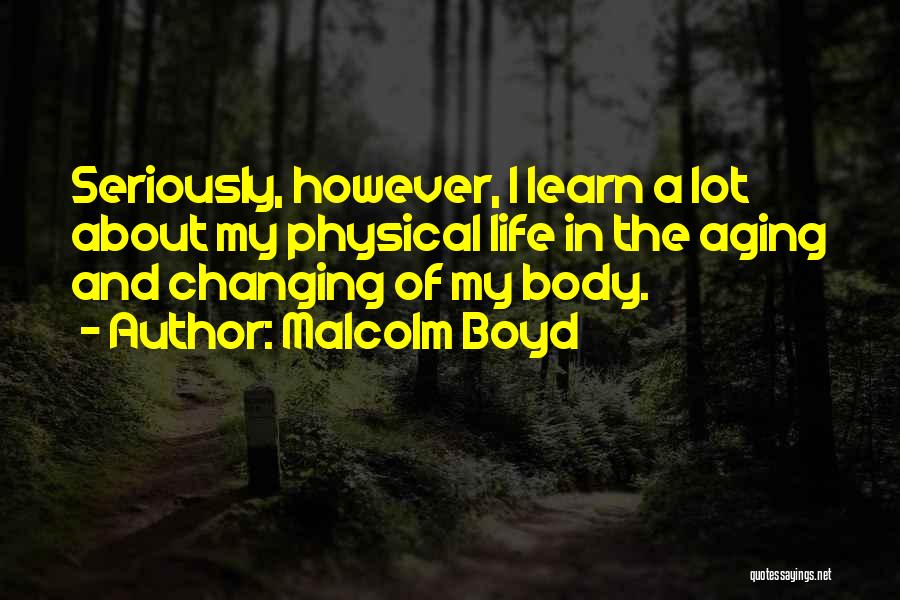 Malcolm Boyd Quotes: Seriously, However, I Learn A Lot About My Physical Life In The Aging And Changing Of My Body.