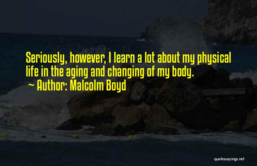 Malcolm Boyd Quotes: Seriously, However, I Learn A Lot About My Physical Life In The Aging And Changing Of My Body.