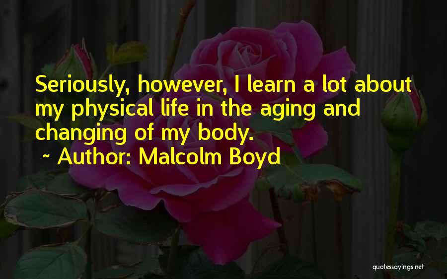 Malcolm Boyd Quotes: Seriously, However, I Learn A Lot About My Physical Life In The Aging And Changing Of My Body.