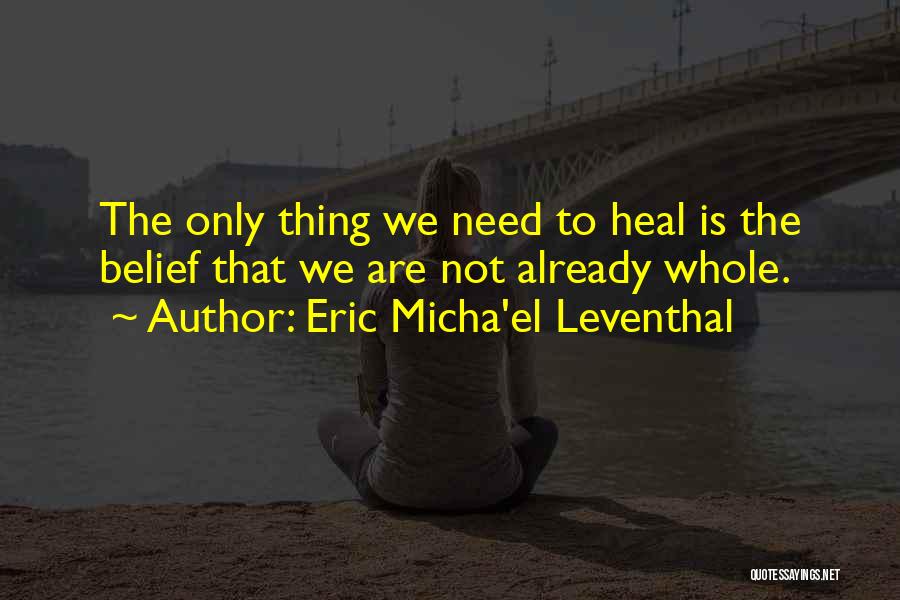 Eric Micha'el Leventhal Quotes: The Only Thing We Need To Heal Is The Belief That We Are Not Already Whole.