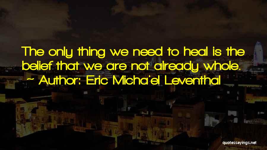 Eric Micha'el Leventhal Quotes: The Only Thing We Need To Heal Is The Belief That We Are Not Already Whole.