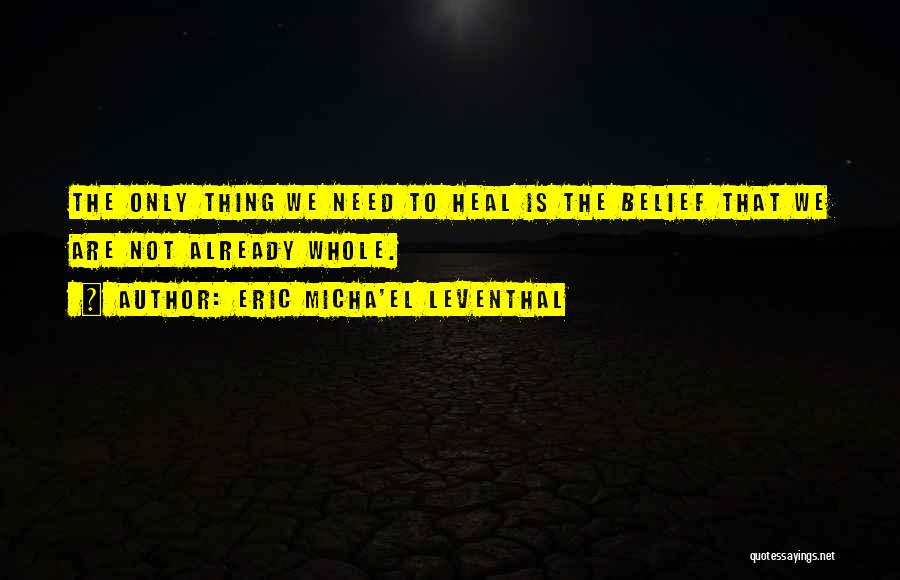 Eric Micha'el Leventhal Quotes: The Only Thing We Need To Heal Is The Belief That We Are Not Already Whole.