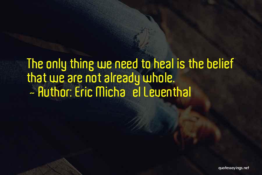 Eric Micha'el Leventhal Quotes: The Only Thing We Need To Heal Is The Belief That We Are Not Already Whole.