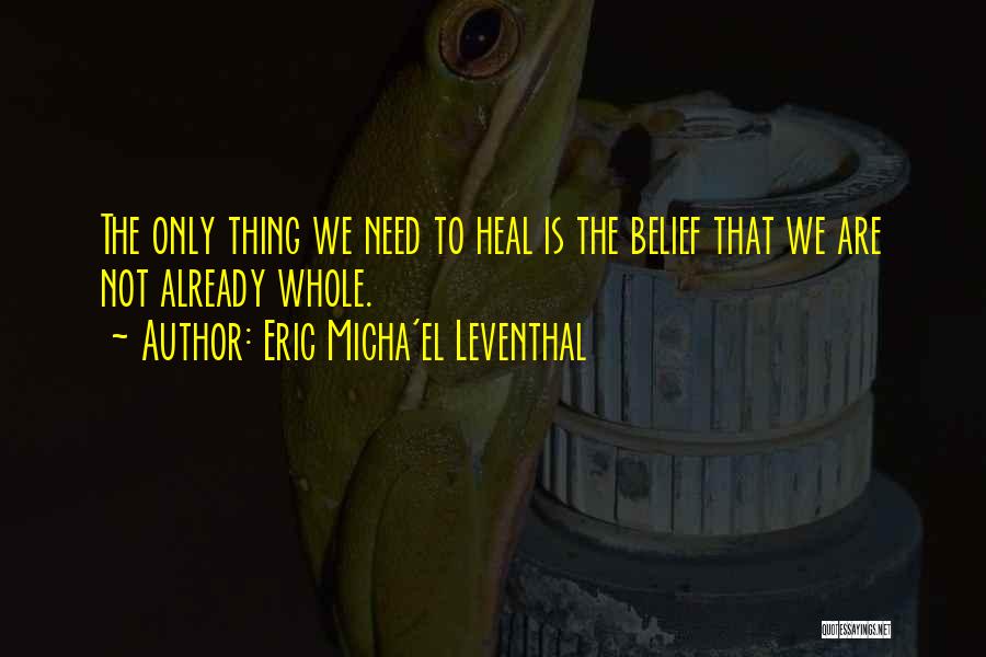 Eric Micha'el Leventhal Quotes: The Only Thing We Need To Heal Is The Belief That We Are Not Already Whole.