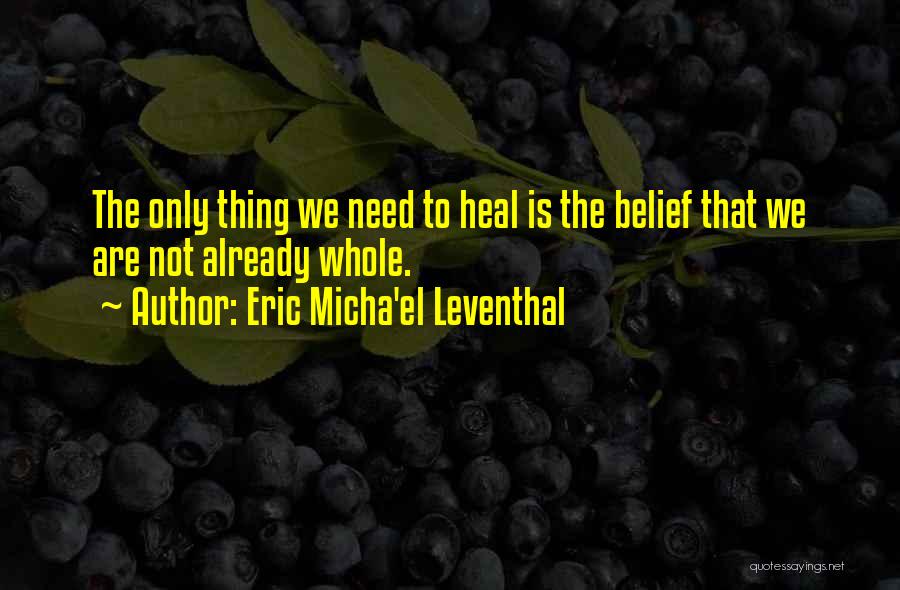 Eric Micha'el Leventhal Quotes: The Only Thing We Need To Heal Is The Belief That We Are Not Already Whole.