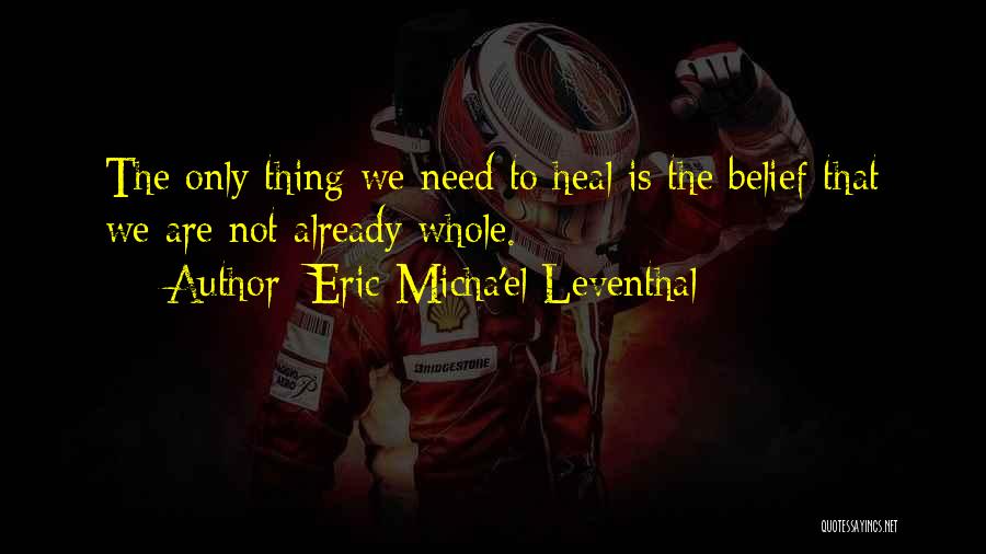 Eric Micha'el Leventhal Quotes: The Only Thing We Need To Heal Is The Belief That We Are Not Already Whole.