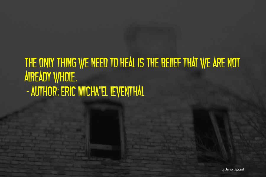 Eric Micha'el Leventhal Quotes: The Only Thing We Need To Heal Is The Belief That We Are Not Already Whole.