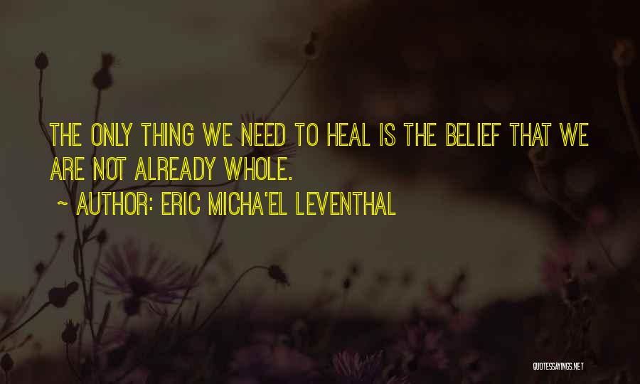 Eric Micha'el Leventhal Quotes: The Only Thing We Need To Heal Is The Belief That We Are Not Already Whole.