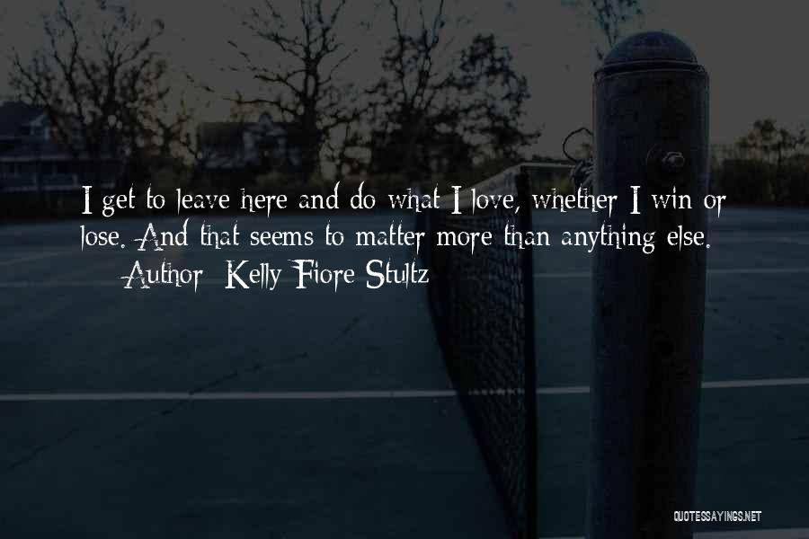 Kelly Fiore Stultz Quotes: I Get To Leave Here And Do What I Love, Whether I Win Or Lose. And That Seems To Matter