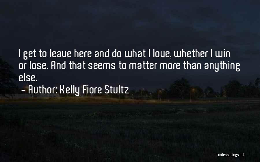 Kelly Fiore Stultz Quotes: I Get To Leave Here And Do What I Love, Whether I Win Or Lose. And That Seems To Matter