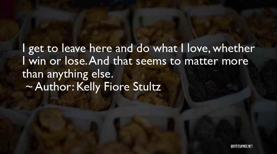 Kelly Fiore Stultz Quotes: I Get To Leave Here And Do What I Love, Whether I Win Or Lose. And That Seems To Matter