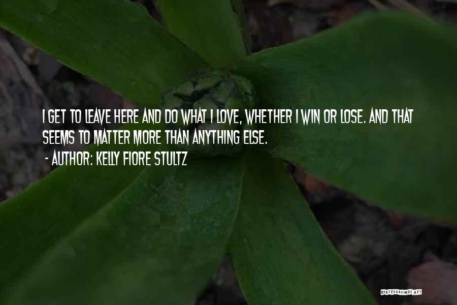 Kelly Fiore Stultz Quotes: I Get To Leave Here And Do What I Love, Whether I Win Or Lose. And That Seems To Matter