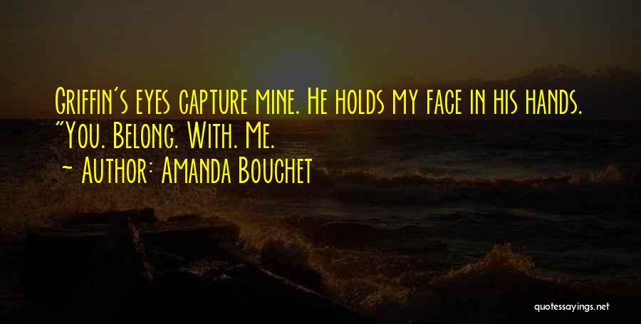 Amanda Bouchet Quotes: Griffin's Eyes Capture Mine. He Holds My Face In His Hands. You. Belong. With. Me.