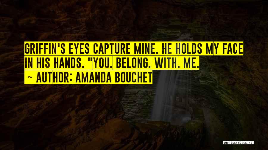 Amanda Bouchet Quotes: Griffin's Eyes Capture Mine. He Holds My Face In His Hands. You. Belong. With. Me.