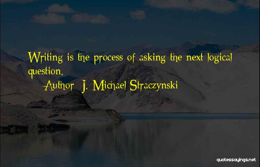 J. Michael Straczynski Quotes: Writing Is The Process Of Asking The Next Logical Question.