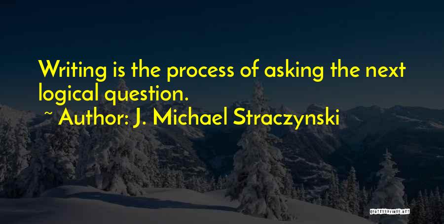 J. Michael Straczynski Quotes: Writing Is The Process Of Asking The Next Logical Question.