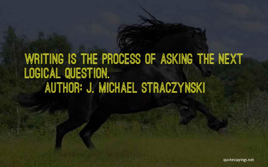 J. Michael Straczynski Quotes: Writing Is The Process Of Asking The Next Logical Question.