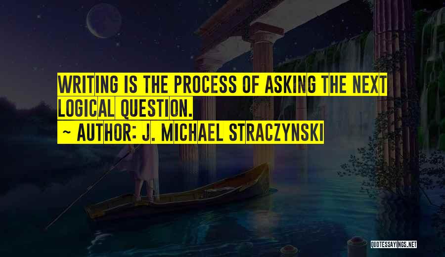 J. Michael Straczynski Quotes: Writing Is The Process Of Asking The Next Logical Question.