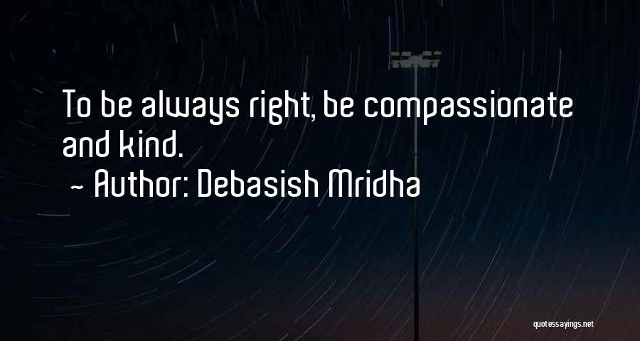 Debasish Mridha Quotes: To Be Always Right, Be Compassionate And Kind.