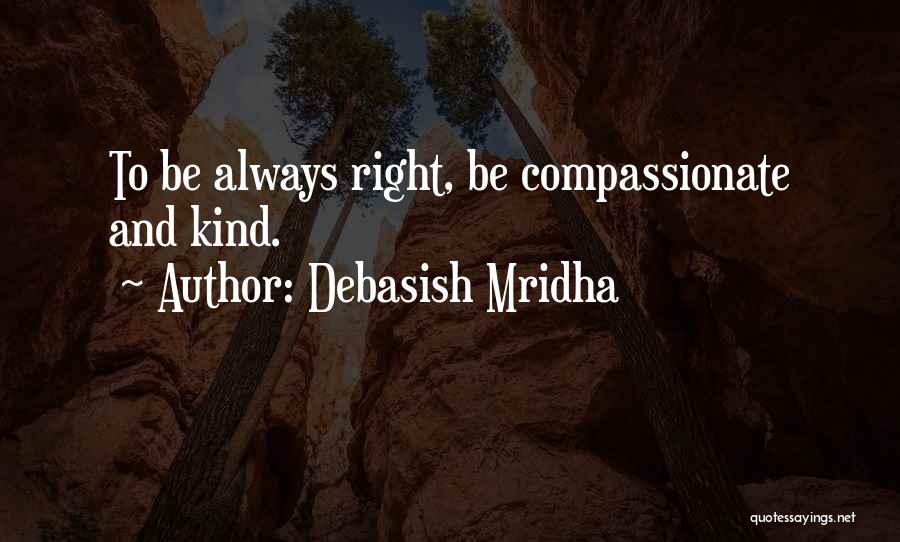 Debasish Mridha Quotes: To Be Always Right, Be Compassionate And Kind.