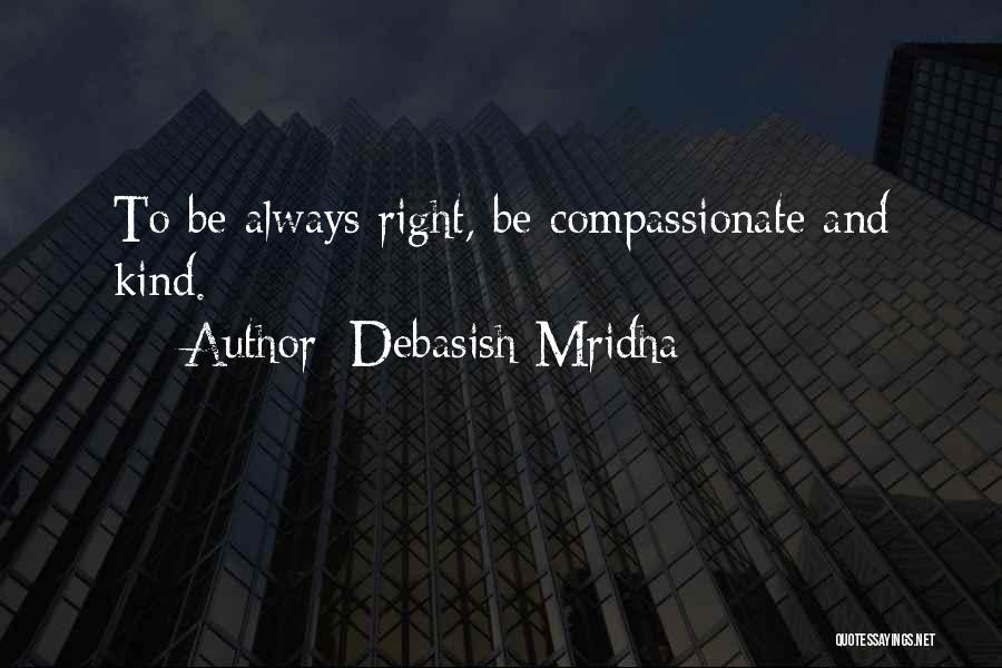 Debasish Mridha Quotes: To Be Always Right, Be Compassionate And Kind.