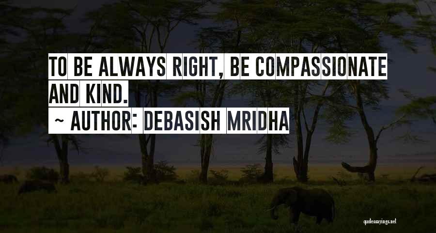 Debasish Mridha Quotes: To Be Always Right, Be Compassionate And Kind.
