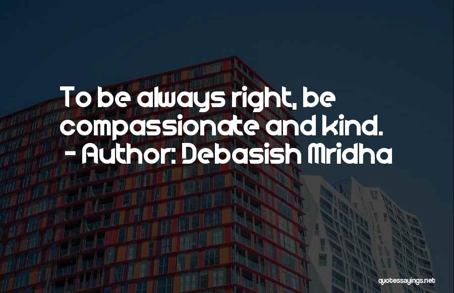 Debasish Mridha Quotes: To Be Always Right, Be Compassionate And Kind.