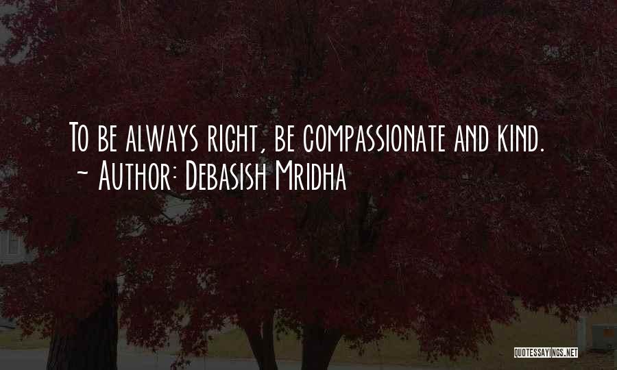 Debasish Mridha Quotes: To Be Always Right, Be Compassionate And Kind.