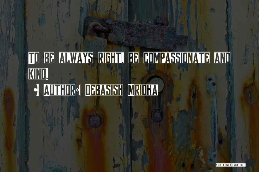 Debasish Mridha Quotes: To Be Always Right, Be Compassionate And Kind.