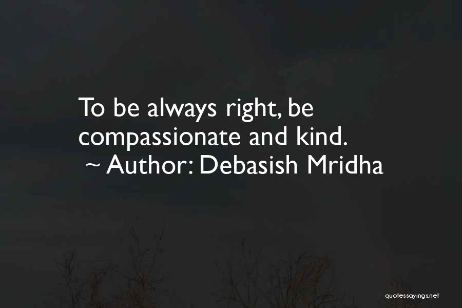 Debasish Mridha Quotes: To Be Always Right, Be Compassionate And Kind.