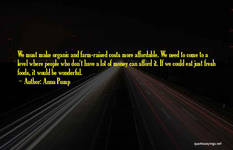 Anna Pump Quotes: We Must Make Organic And Farm-raised Costs More Affordable. We Need To Come To A Level Where People Who Don't