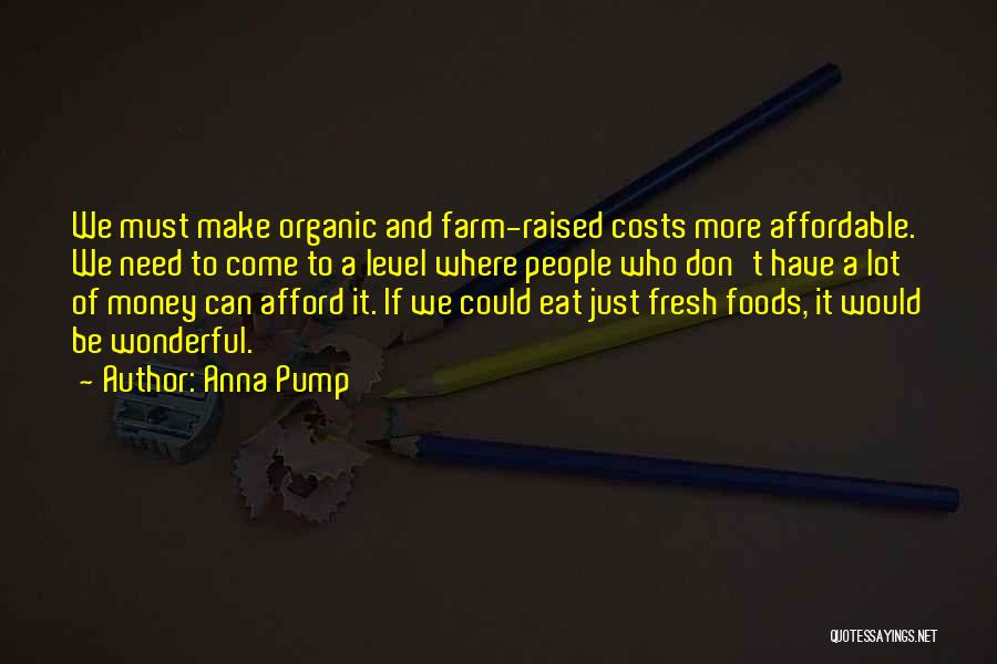 Anna Pump Quotes: We Must Make Organic And Farm-raised Costs More Affordable. We Need To Come To A Level Where People Who Don't