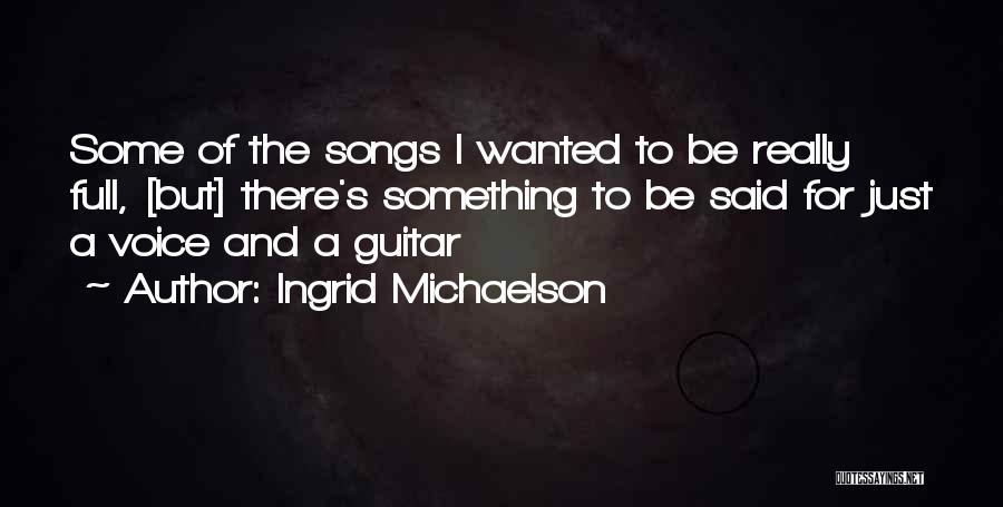 Ingrid Michaelson Quotes: Some Of The Songs I Wanted To Be Really Full, [but] There's Something To Be Said For Just A Voice