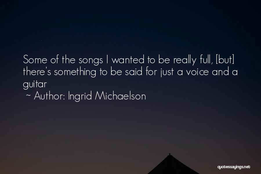 Ingrid Michaelson Quotes: Some Of The Songs I Wanted To Be Really Full, [but] There's Something To Be Said For Just A Voice